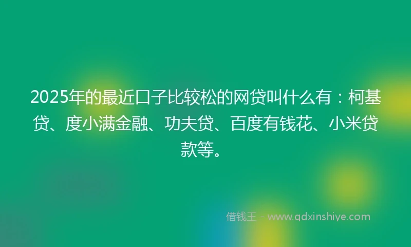 2025年的最近口子比较松的网贷叫什么有:柯基贷、度小满金融、功夫贷、百度有钱花、小米贷款等。