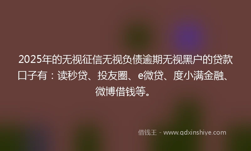 2025年的无视征信无视负债逾期无视黑户的贷款口子有：读秒贷、投友圈、e微贷、度小满金融、微博借钱等。