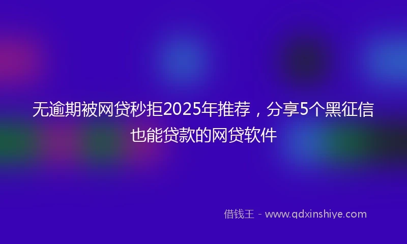 无逾期被网贷秒拒2025年推荐，分享5个黑征信也能贷款的网贷软件