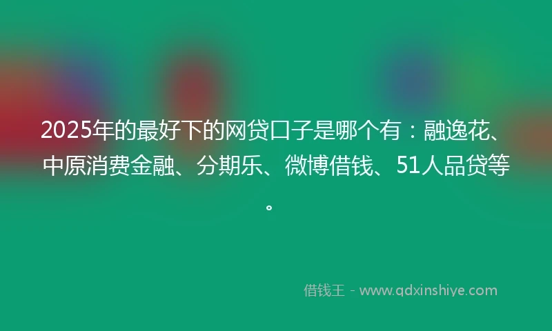 2025年的最好下的网贷口子是哪个有：融逸花、中原消费金融、分期乐、微博借钱、51人品贷等。