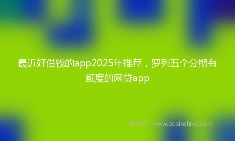 最近好借钱的app2025年推荐，罗列五个分期有额度的网贷app