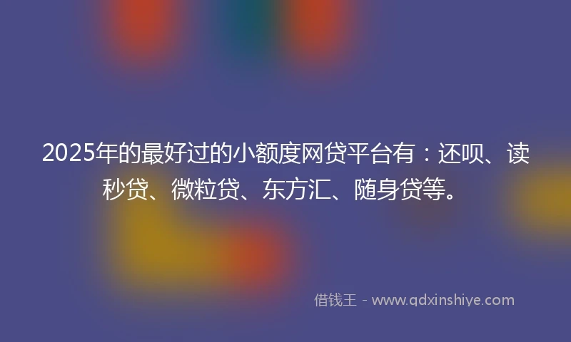 2025年的最好过的小额度网贷平台有：还呗、读秒贷、微粒贷、东方汇、随身贷等。