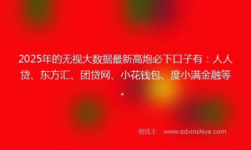 2025年的无视大数据最新高炮必下口子有：人人贷、东方汇、团贷网、小花钱包、度小满金融等。