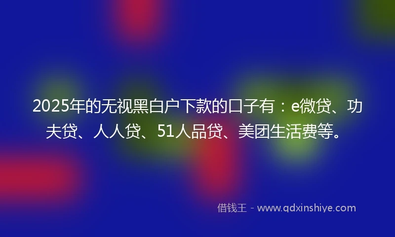 2025年的无视黑白户下款的口子有：e微贷、功夫贷、人人贷、51人品贷、美团生活费等。