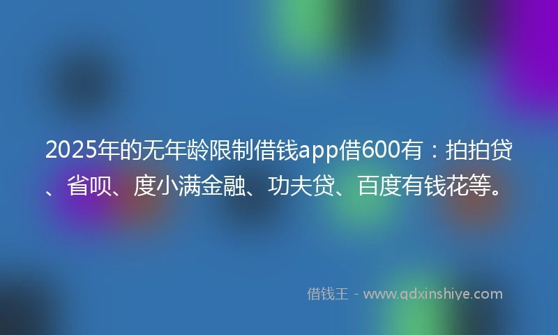 2025年的无年龄限制借钱app借600有：拍拍贷、省呗、度小满金融、功夫贷、百度有钱花等。