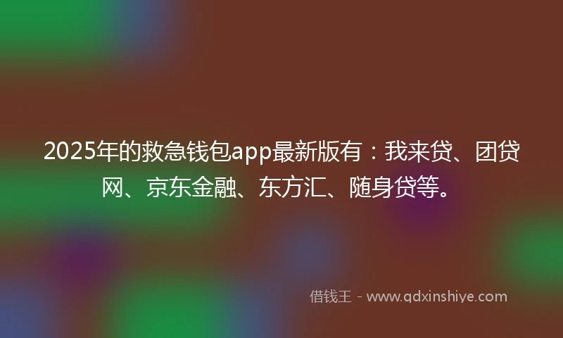 2025年的救急钱包app最新版有：我来贷、团贷网、京东金融、东方汇、随身贷等。