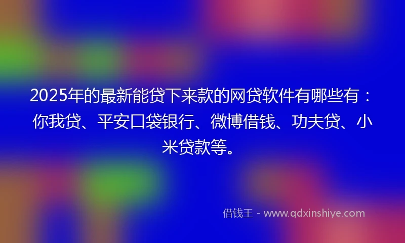 2025年的最新能贷下来款的网贷软件有哪些有:你我贷、平安口袋银行、微博借钱、功夫贷、小米贷款等。