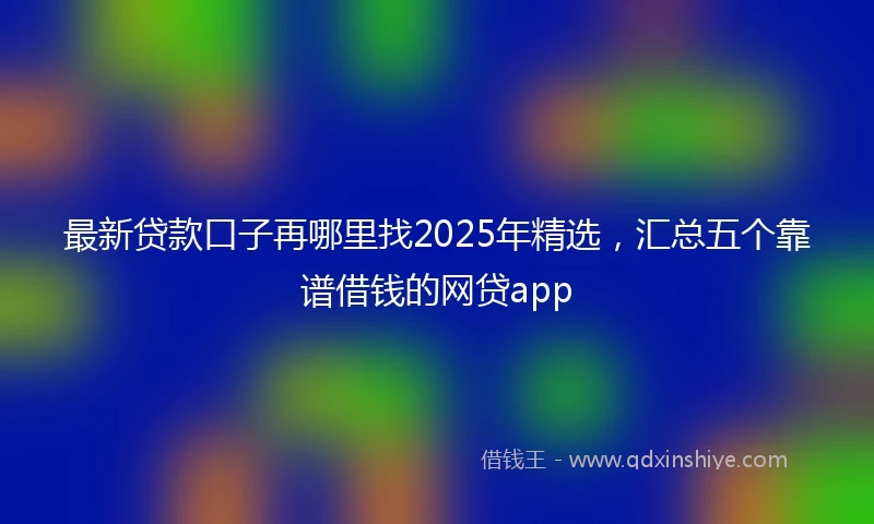 最新贷款口子再哪里找2025年精选，汇总五个靠谱借钱的网贷app