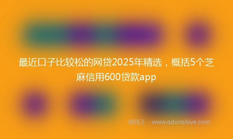 最近口子比较松的网贷2025年精选,概括5个芝麻信用600贷款app