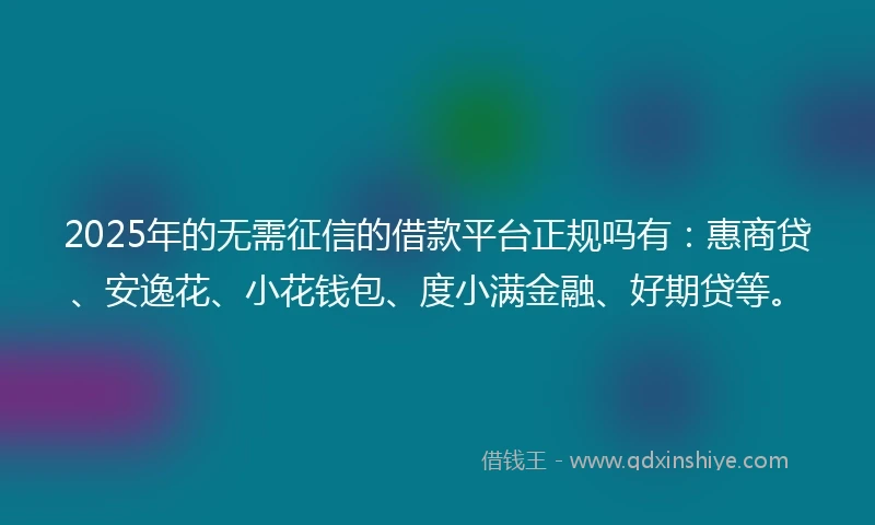 2025年的无需征信的借款平台正规吗有：惠商贷、安逸花、小花钱包、度小满金融、好期贷等。