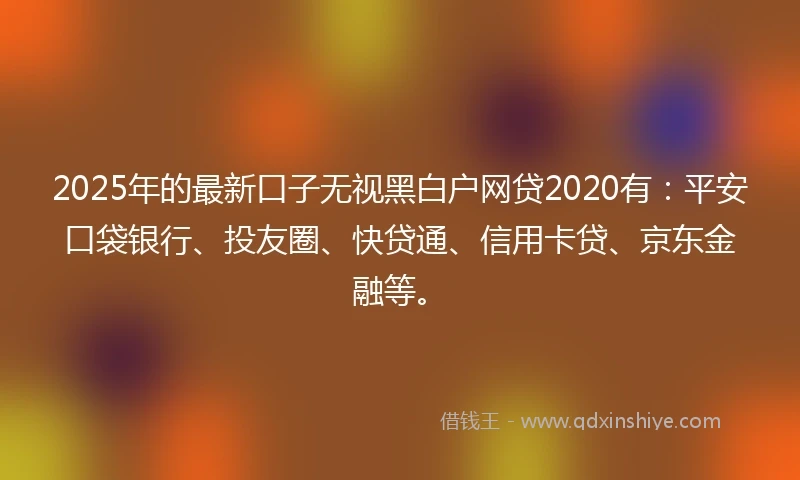 2025年的最新口子无视黑白户网贷2020有：平安口袋银行、投友圈、快贷通、信用卡贷、京东金融等。