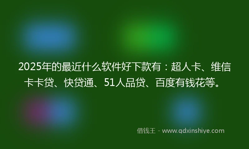 2025年的最近什么软件好下款有：超人卡、维信卡卡贷、快贷通、51人品贷、百度有钱花等。