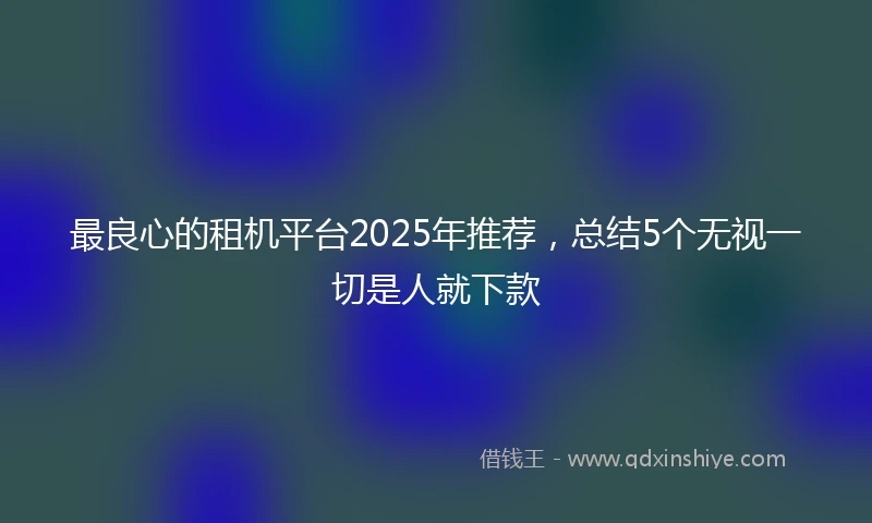 最良心的租机平台2025年推荐,总结5个无视一切是人就下款