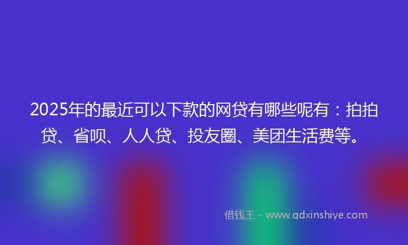 2025年的最近可以下款的网贷有哪些呢有：拍拍贷、省呗、人人贷、投友圈、美团生活费等。
