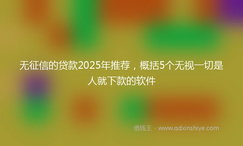 无征信的贷款2025年推荐,概括5个无视一切是人就下款的软件