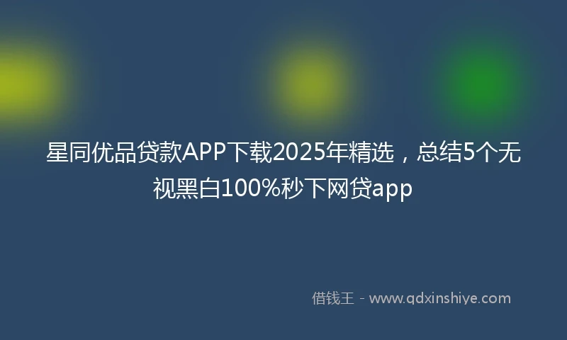 星同优品贷款APP下载2025年精选，总结5个无视黑白100%秒下网贷app