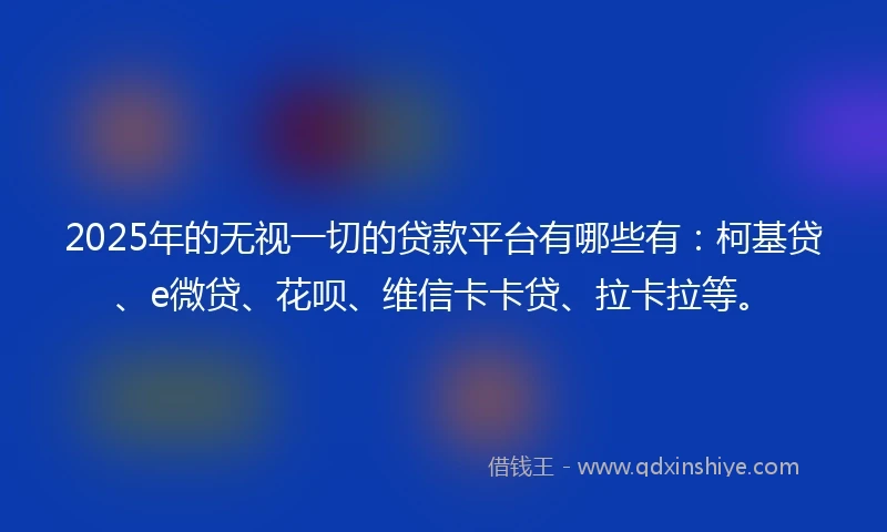 2025年的无视一切的贷款平台有哪些有：柯基贷、e微贷、花呗、维信卡卡贷、拉卡拉等。