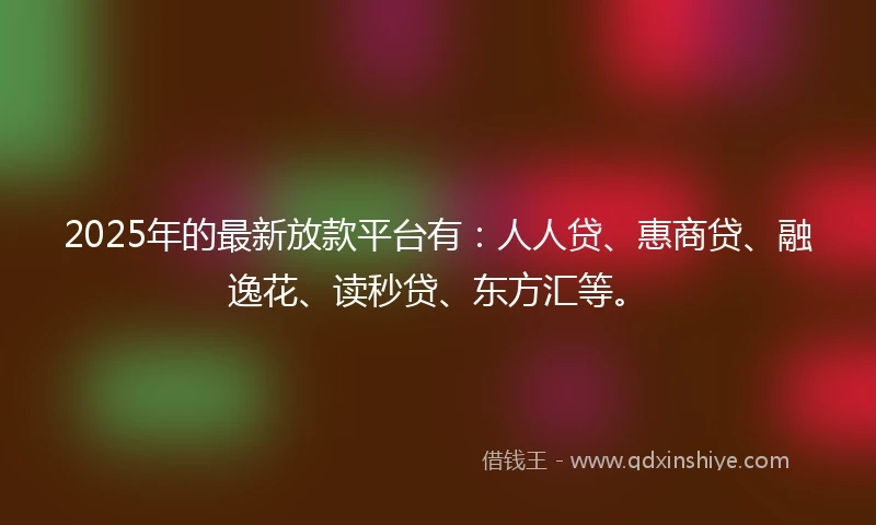 2025年的最新放款平台有：人人贷、惠商贷、融逸花、读秒贷、东方汇等。