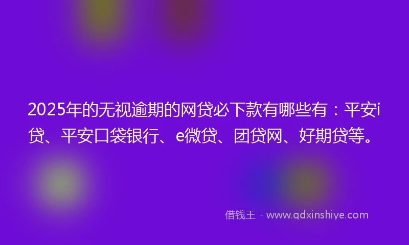 2025年的无视逾期的网贷必下款有哪些有：平安i贷、平安口袋银行、e微贷、团贷网、好期贷等。