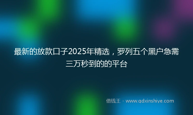 最新的放款口子2025年精选,罗列五个黑户急需三万秒到的的平台