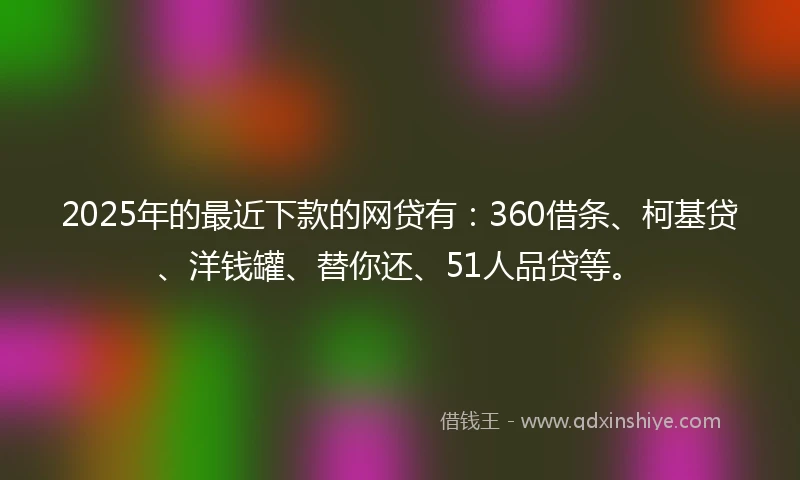 2025年的最近下款的网贷有:360借条、柯基贷、洋钱罐、替你还、51人品贷等。