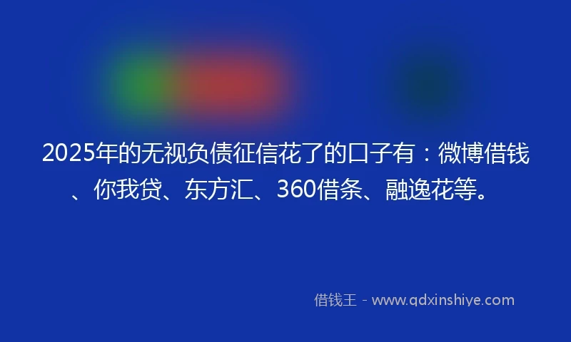 2025年的无视负债征信花了的口子有：微博借钱、你我贷、东方汇、360借条、融逸花等。