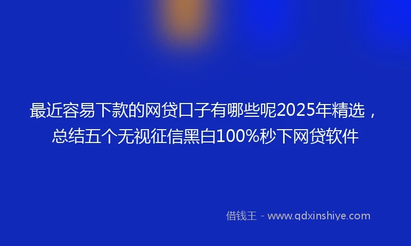 最近容易下款的网贷口子有哪些呢2025年精选，总结五个无视征信黑白100%秒下网贷软件