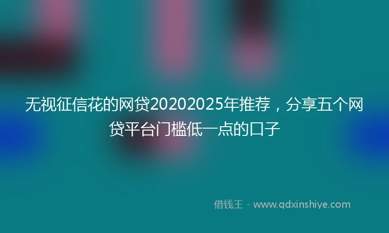 无视征信花的网贷20202025年推荐，分享五个网贷平台门槛低一点的口子