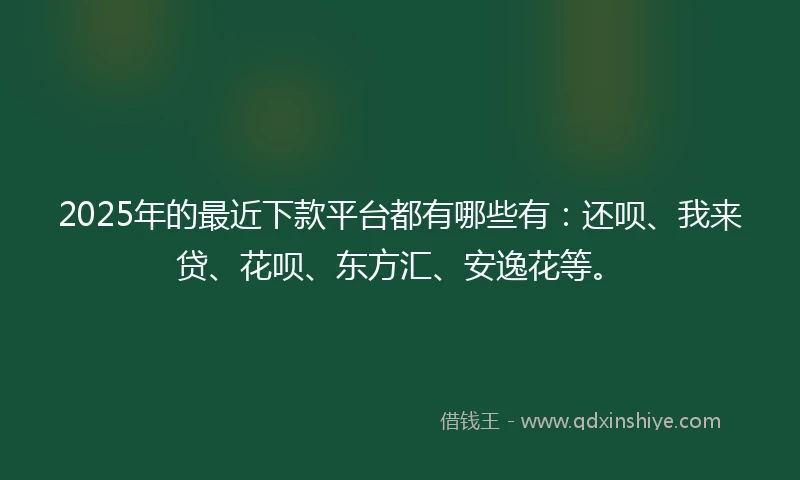 2025年的最近下款平台都有哪些有：还呗、我来贷、花呗、东方汇、安逸花等。