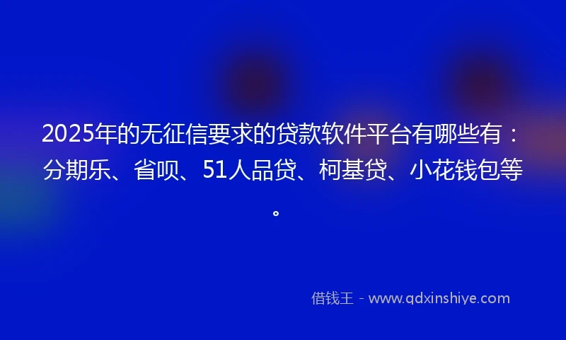 2025年的无征信要求的贷款软件平台有哪些有：分期乐、省呗、51人品贷、柯基贷、小花钱包等。