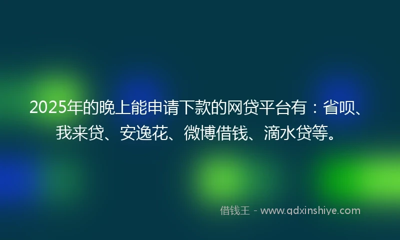 2025年的晚上能申请下款的网贷平台有：省呗、我来贷、安逸花、微博借钱、滴水贷等。