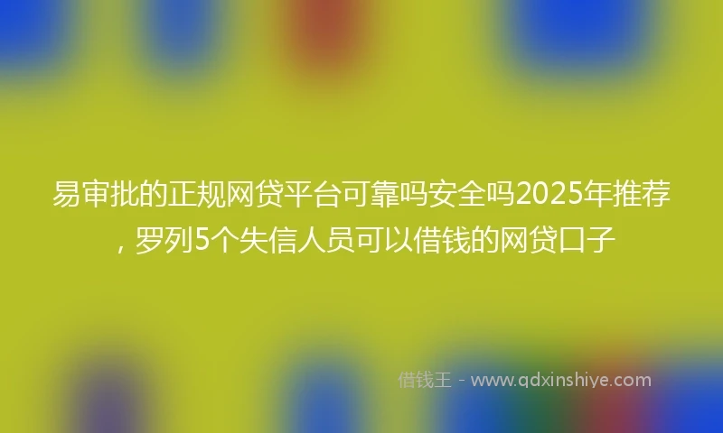 易审批的正规网贷平台可靠吗安全吗2025年推荐，罗列5个失信人员可以借钱的网贷口子