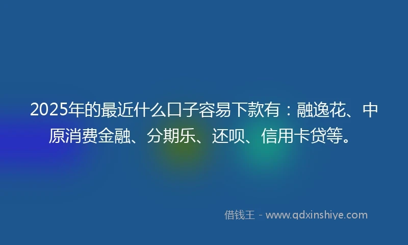 2025年的最近什么口子容易下款有：融逸花、中原消费金融、分期乐、还呗、信用卡贷等。