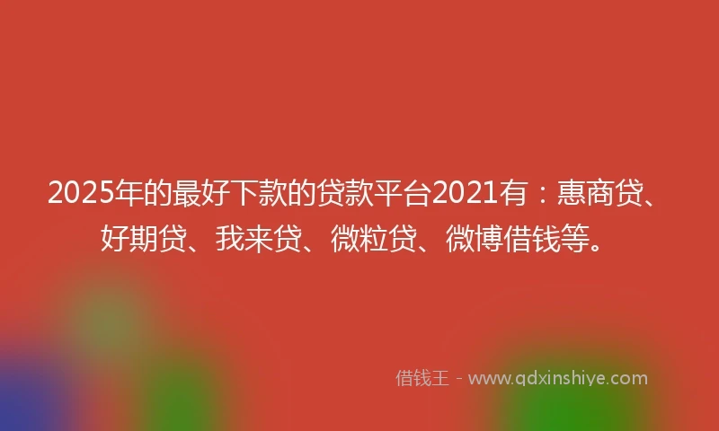 2025年的最好下款的贷款平台2021有：惠商贷、好期贷、我来贷、微粒贷、微博借钱等。