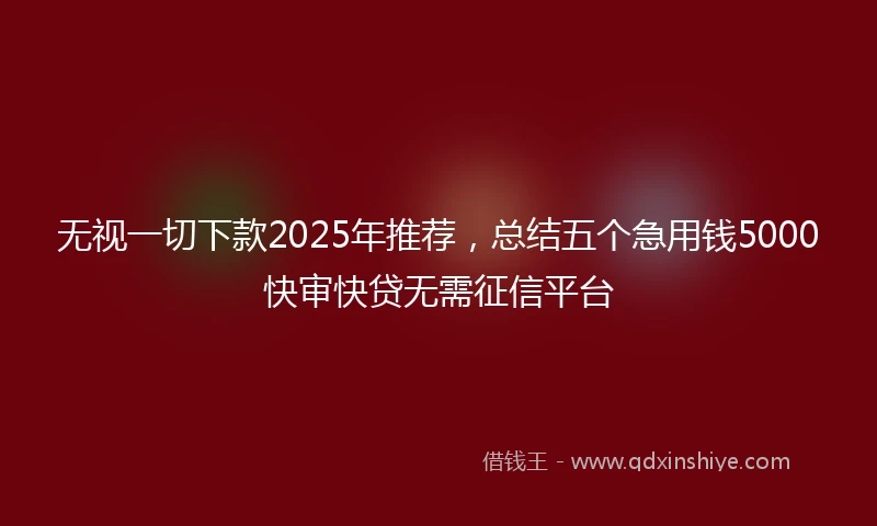 无视一切下款2025年推荐,总结五个急用钱5000快审快贷无需征信平台