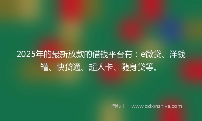 2025年的最新放款的借钱平台有：e微贷、洋钱罐、快贷通、超人卡、随身贷等。