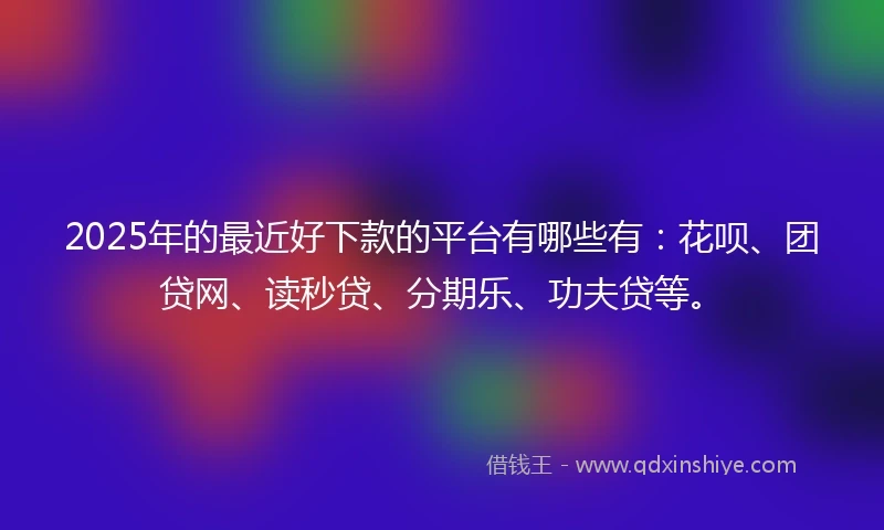 2025年的最近好下款的平台有哪些有：花呗、团贷网、读秒贷、分期乐、功夫贷等。