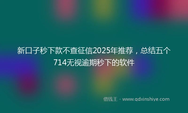 新口子秒下款不查征信2025年推荐，总结五个714无视逾期秒下的软件