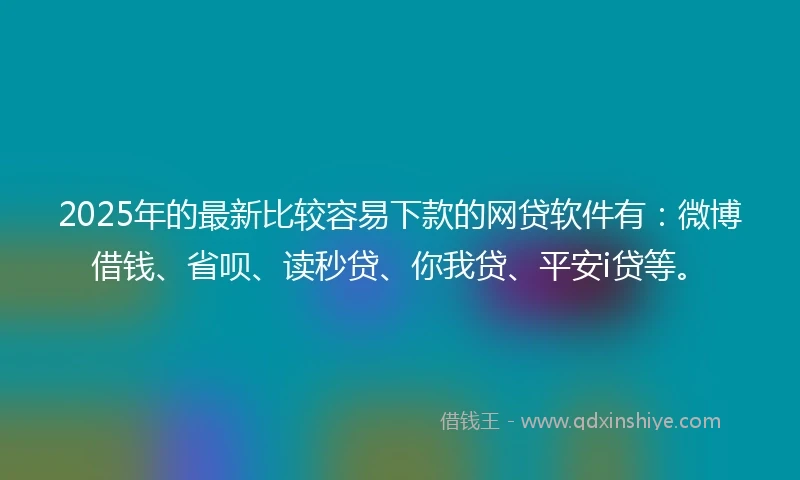 2025年的最新比较容易下款的网贷软件有：微博借钱、省呗、读秒贷、你我贷、平安i贷等。