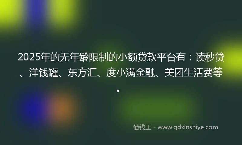 2025年的无年龄限制的小额贷款平台有:读秒贷、洋钱罐、东方汇、度小满金融、美团生活费等。