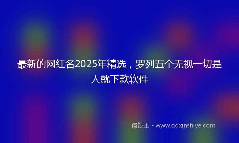 最新的网红名2025年精选,罗列五个无视一切是人就下款软件