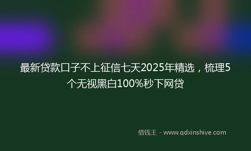 最新贷款口子不上征信七天2025年精选，梳理5个无视黑白100%秒下网贷