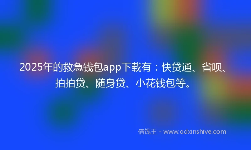 2025年的救急钱包app下载有：快贷通、省呗、拍拍贷、随身贷、小花钱包等。