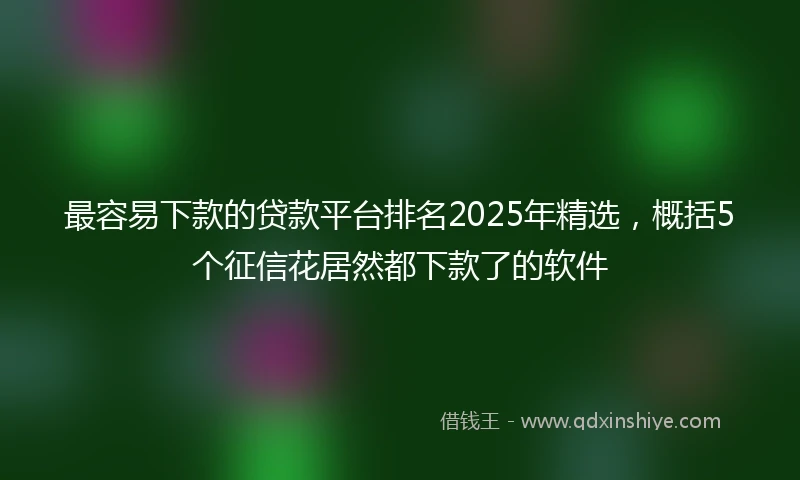 最容易下款的贷款平台排名2025年精选，概括5个征信花居然都下款了的软件
