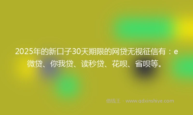 2025年的新口子30天期限的网贷无视征信有：e微贷、你我贷、读秒贷、花呗、省呗等。