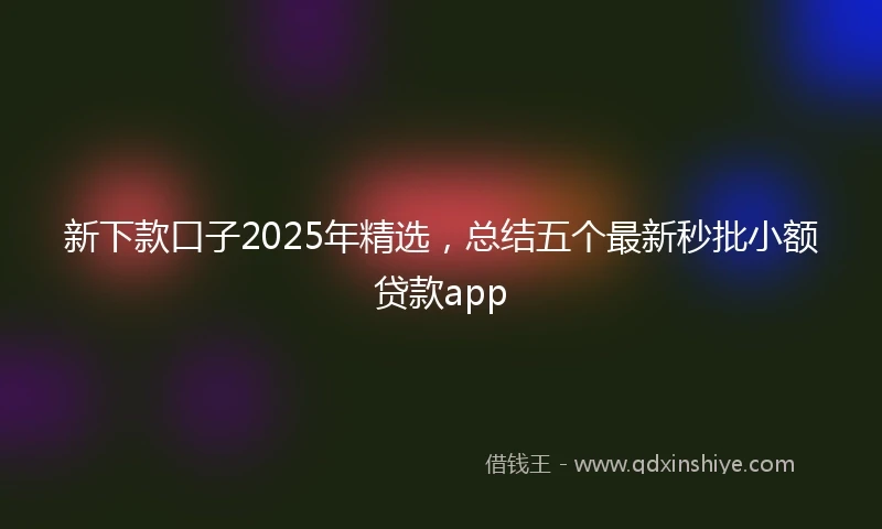 新下款口子2025年精选，总结五个最新秒批小额贷款app