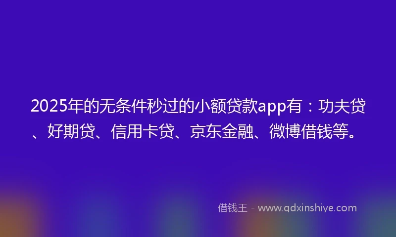 2025年的无条件秒过的小额贷款app有：功夫贷、好期贷、信用卡贷、京东金融、微博借钱等。