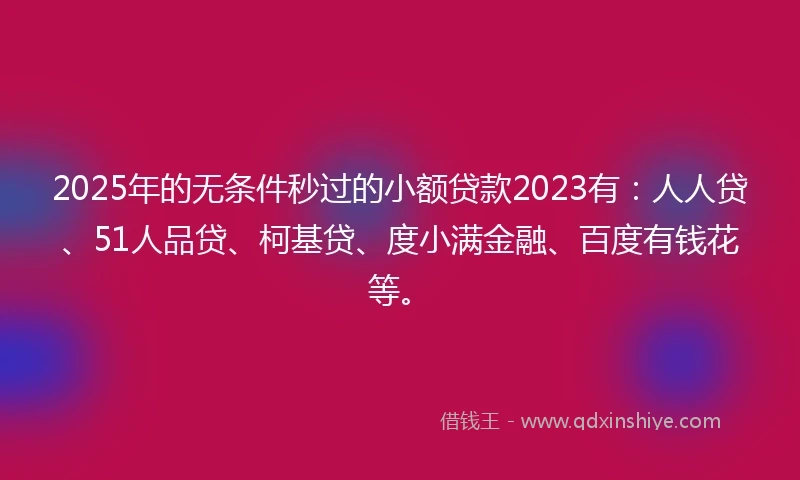 2025年的无条件秒过的小额贷款2023有：人人贷、51人品贷、柯基贷、度小满金融、百度有钱花等。