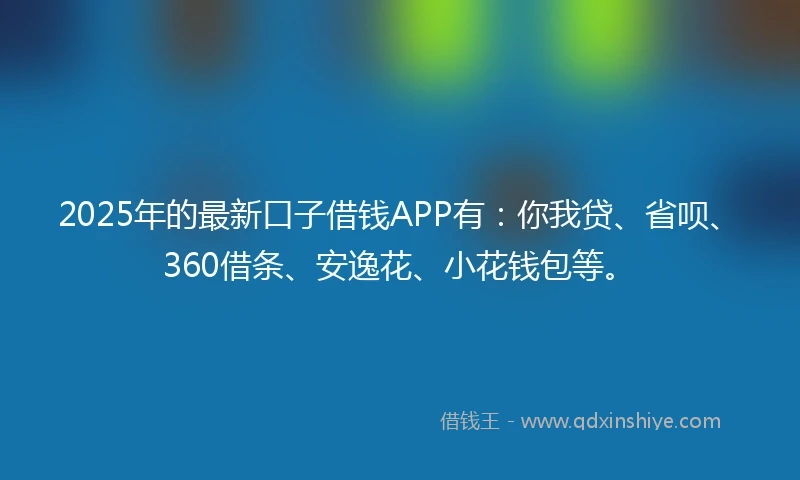 2025年的最新口子借钱APP有：你我贷、省呗、360借条、安逸花、小花钱包等。