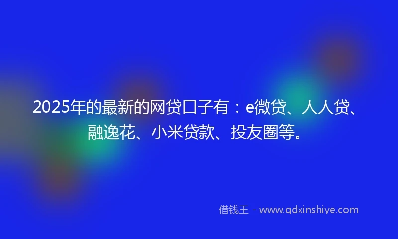 2025年的最新的网贷口子有：e微贷、人人贷、融逸花、小米贷款、投友圈等。